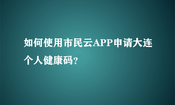 如何使用市民云APP申请大连个人健康码？