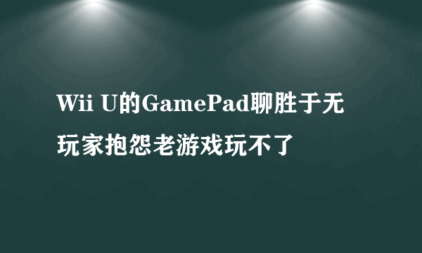 Wii U的GamePad聊胜于无 玩家抱怨老游戏玩不了