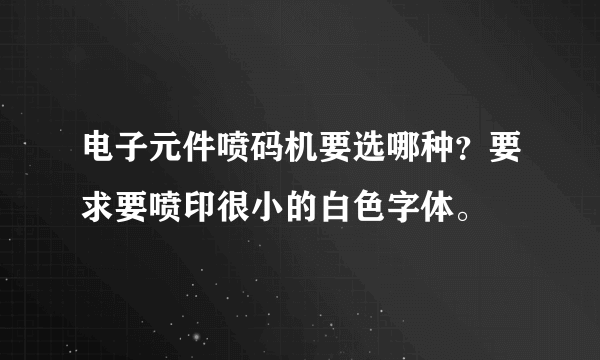 电子元件喷码机要选哪种？要求要喷印很小的白色字体。