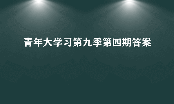 青年大学习第九季第四期答案