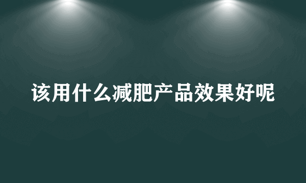 该用什么减肥产品效果好呢