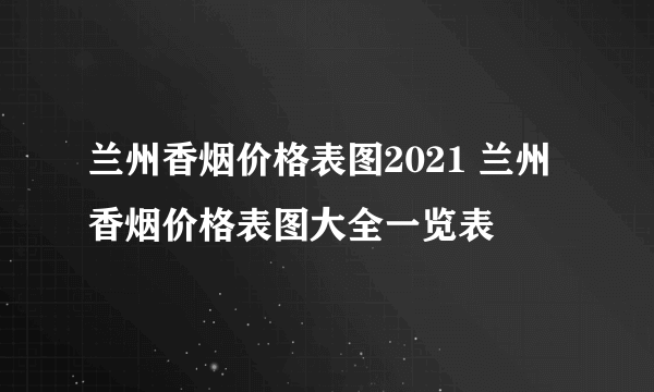 兰州香烟价格表图2021 兰州香烟价格表图大全一览表