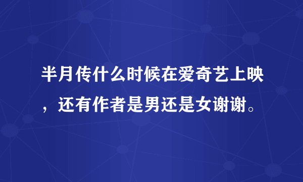 半月传什么时候在爱奇艺上映，还有作者是男还是女谢谢。