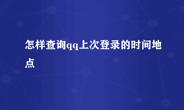 怎样查询qq上次登录的时间地点