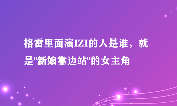 格雷里面演IZI的人是谁，就是