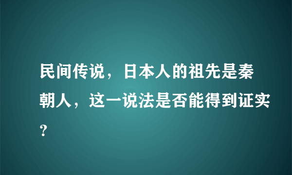 民间传说，日本人的祖先是秦朝人，这一说法是否能得到证实？