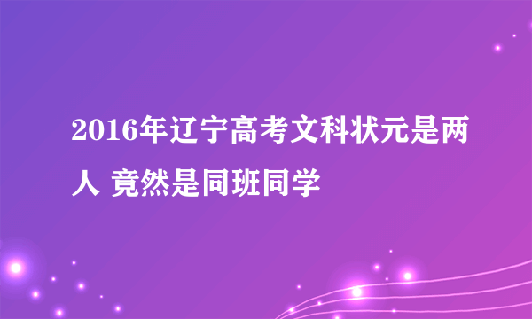 2016年辽宁高考文科状元是两人 竟然是同班同学