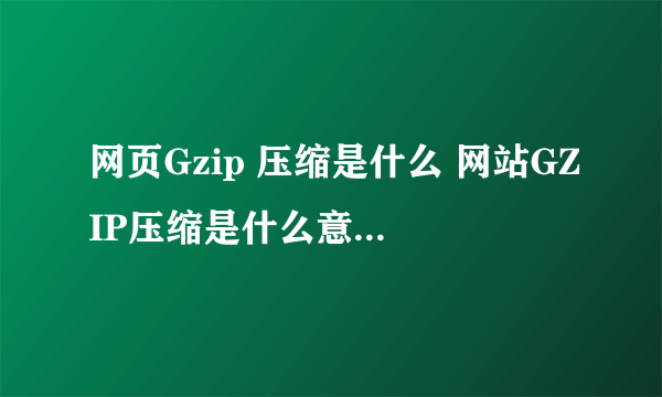 网页Gzip 压缩是什么 网站GZIP压缩是什么意思？求解答