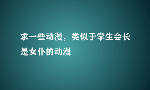 求一些动漫，类似于学生会长是女仆的动漫