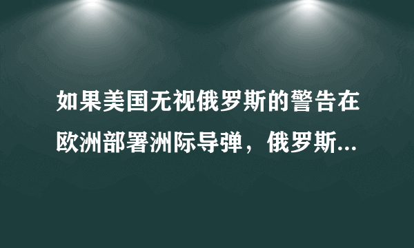 如果美国无视俄罗斯的警告在欧洲部署洲际导弹，俄罗斯会开战吗？