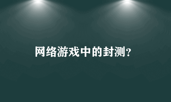 网络游戏中的封测？