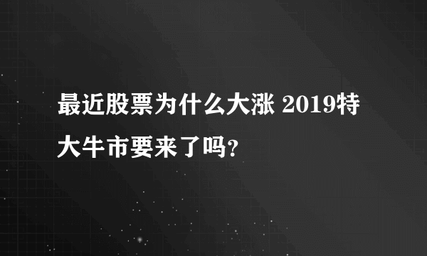 最近股票为什么大涨 2019特大牛市要来了吗？