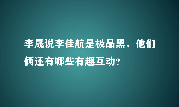 李晟说李佳航是极品黑，他们俩还有哪些有趣互动？