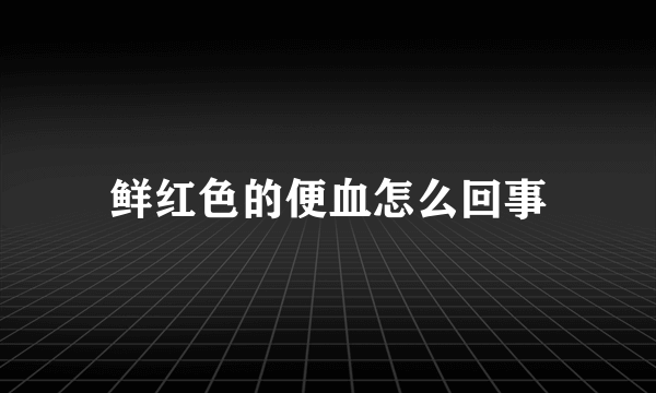 鲜红色的便血怎么回事