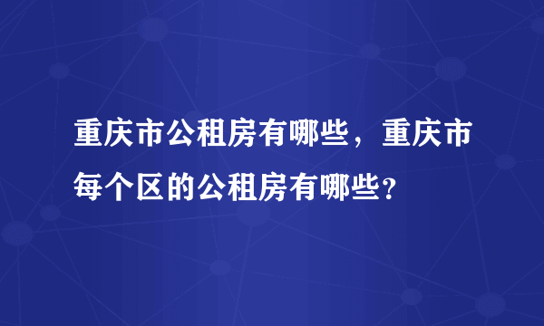 重庆市公租房有哪些，重庆市每个区的公租房有哪些？