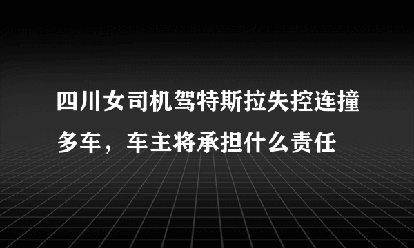 四川女司机驾特斯拉失控连撞多车，车主将承担什么责任