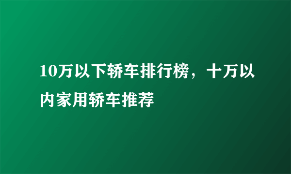 10万以下轿车排行榜，十万以内家用轿车推荐