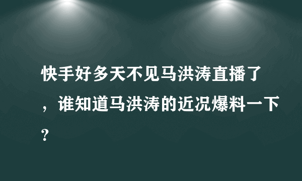 快手好多天不见马洪涛直播了，谁知道马洪涛的近况爆料一下？