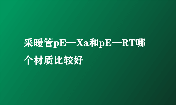 采暖管pE—Xa和pE—RT哪个材质比较好