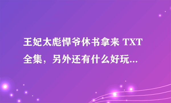 王妃太彪悍爷休书拿来 TXT全集，另外还有什么好玩的穿越小说也发来吧