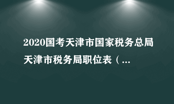 2020国考天津市国家税务总局天津市税务局职位表（162人）