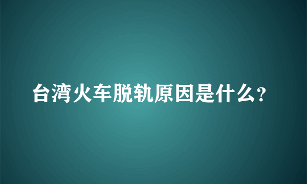 台湾火车脱轨原因是什么？