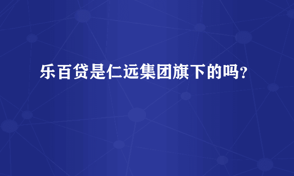 乐百贷是仁远集团旗下的吗？