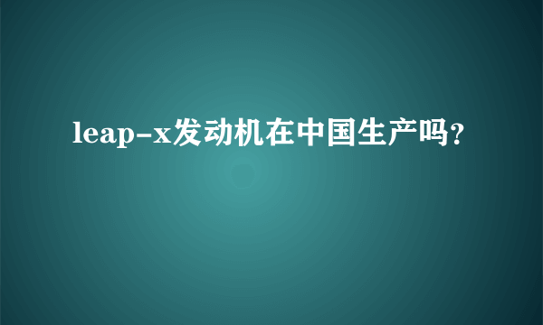 leap-x发动机在中国生产吗？