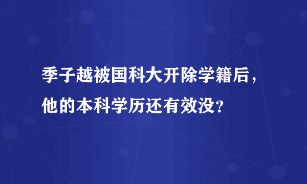 季子越被国科大开除学籍后，他的本科学历还有效没？