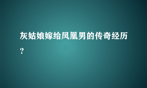 灰姑娘嫁给凤凰男的传奇经历？