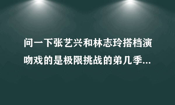 问一下张艺兴和林志玲搭档演吻戏的是极限挑战的弟几季的哪一集。哪年哪月几号？