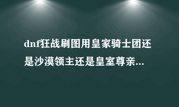 dnf狂战刷图用皇家骑士团还是沙漠领主还是皇室尊亲，各个性价比