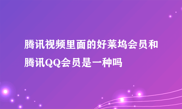 腾讯视频里面的好莱坞会员和腾讯QQ会员是一种吗