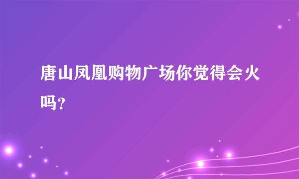 唐山凤凰购物广场你觉得会火吗？