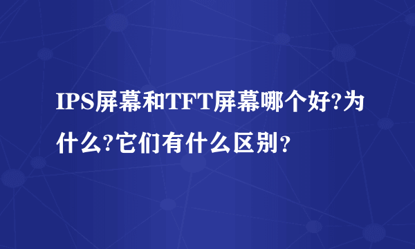 IPS屏幕和TFT屏幕哪个好?为什么?它们有什么区别？