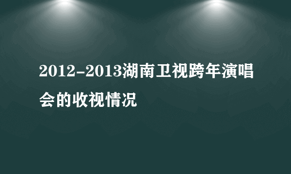 2012-2013湖南卫视跨年演唱会的收视情况