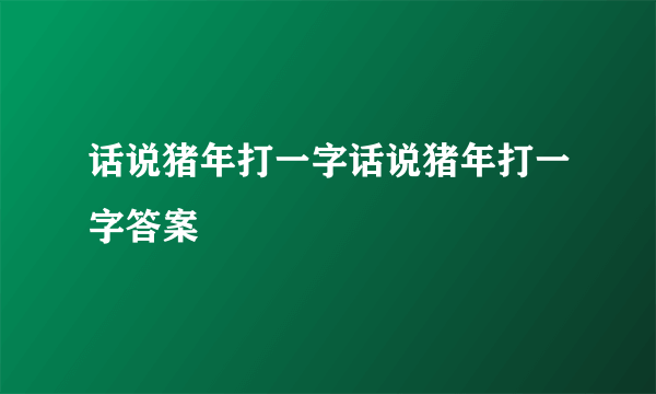 话说猪年打一字话说猪年打一字答案