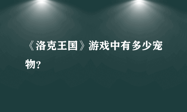 《洛克王国》游戏中有多少宠物？