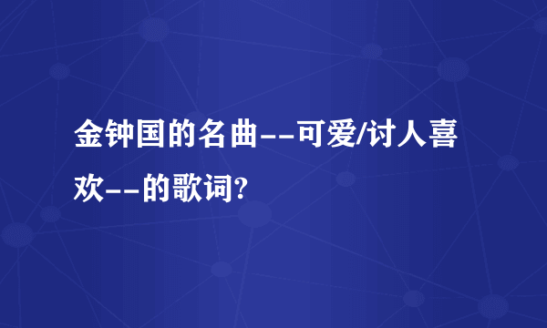 金钟国的名曲--可爱/讨人喜欢--的歌词?