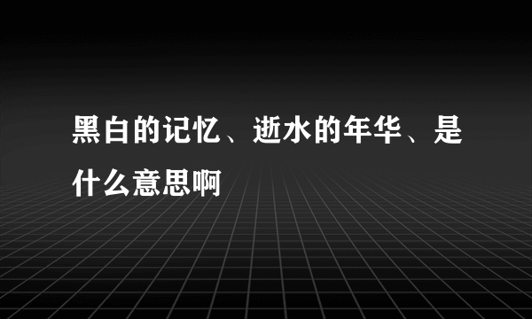 黑白的记忆、逝水的年华、是什么意思啊