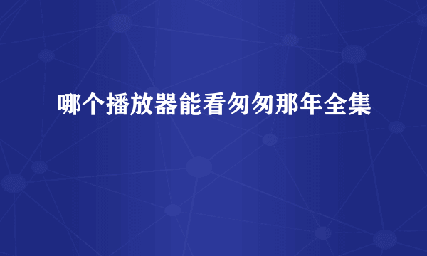 哪个播放器能看匆匆那年全集