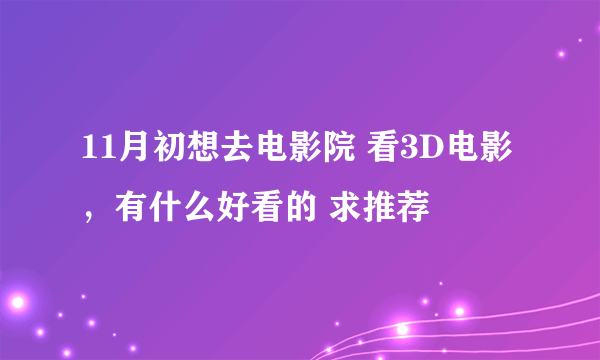 11月初想去电影院 看3D电影 ，有什么好看的 求推荐