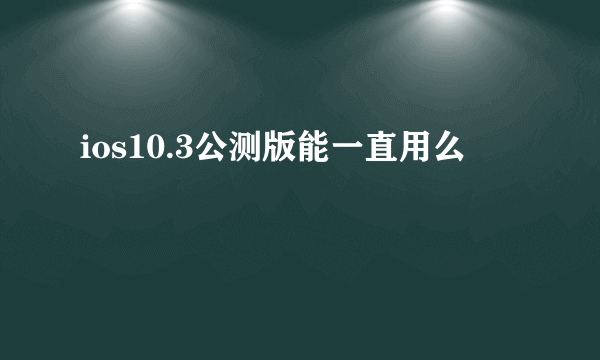 ios10.3公测版能一直用么