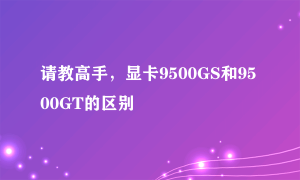 请教高手，显卡9500GS和9500GT的区别