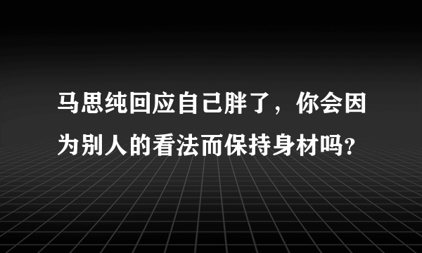 马思纯回应自己胖了，你会因为别人的看法而保持身材吗？