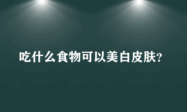 吃什么食物可以美白皮肤？