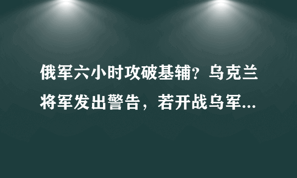 俄军六小时攻破基辅？乌克兰将军发出警告，若开战乌军将闪电投降