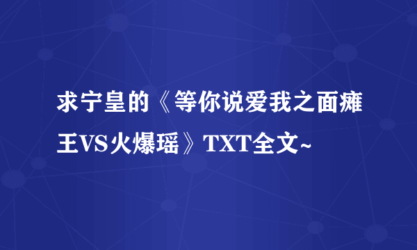 求宁皇的《等你说爱我之面瘫王VS火爆瑶》TXT全文~