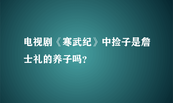 电视剧《寒武纪》中捡子是詹士礼的养子吗？