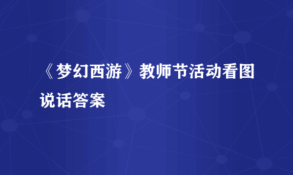 《梦幻西游》教师节活动看图说话答案